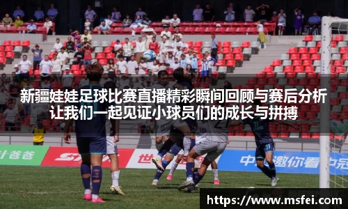 新疆娃娃足球比赛直播精彩瞬间回顾与赛后分析让我们一起见证小球员们的成长与拼搏