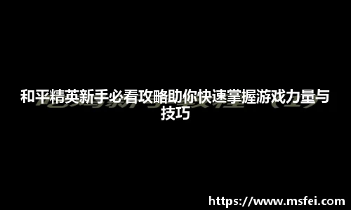 和平精英新手必看攻略助你快速掌握游戏力量与技巧