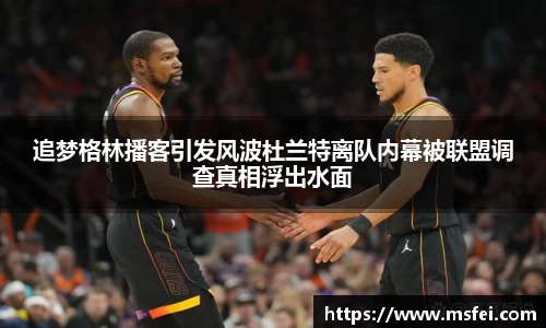 追梦格林播客引发风波杜兰特离队内幕被联盟调查真相浮出水面