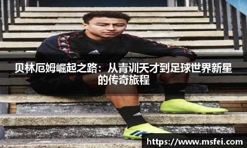 贝林厄姆崛起之路：从青训天才到足球世界新星的传奇旅程
