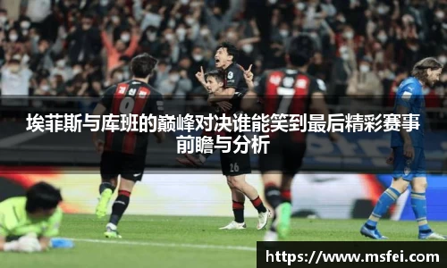 埃菲斯与库班的巅峰对决谁能笑到最后精彩赛事前瞻与分析