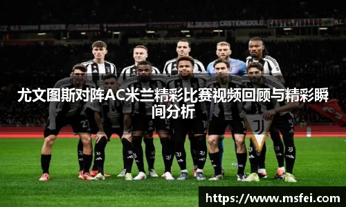尤文图斯对阵AC米兰精彩比赛视频回顾与精彩瞬间分析