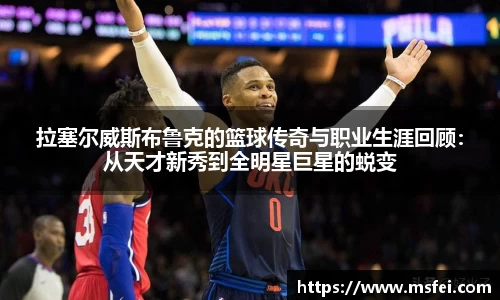 拉塞尔威斯布鲁克的篮球传奇与职业生涯回顾：从天才新秀到全明星巨星的蜕变