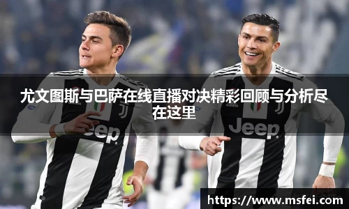 尤文图斯与巴萨在线直播对决精彩回顾与分析尽在这里