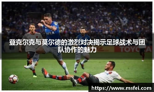 登克尔克与莫尔德的激烈对决揭示足球战术与团队协作的魅力