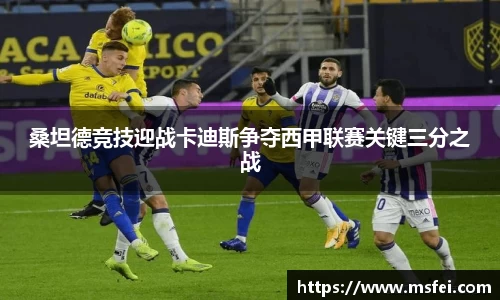 桑坦德竞技迎战卡迪斯争夺西甲联赛关键三分之战